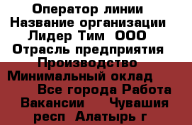 Оператор линии › Название организации ­ Лидер Тим, ООО › Отрасль предприятия ­ Производство › Минимальный оклад ­ 34 000 - Все города Работа » Вакансии   . Чувашия респ.,Алатырь г.